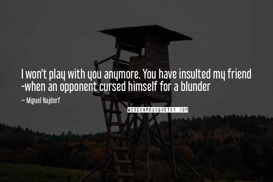 Miguel Najdorf Quotes: I won't play with you anymore. You have insulted my friend -when an opponent cursed himself for a blunder