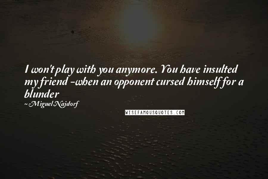 Miguel Najdorf Quotes: I won't play with you anymore. You have insulted my friend -when an opponent cursed himself for a blunder