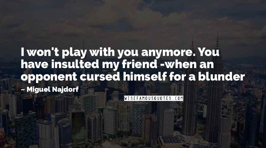 Miguel Najdorf Quotes: I won't play with you anymore. You have insulted my friend -when an opponent cursed himself for a blunder