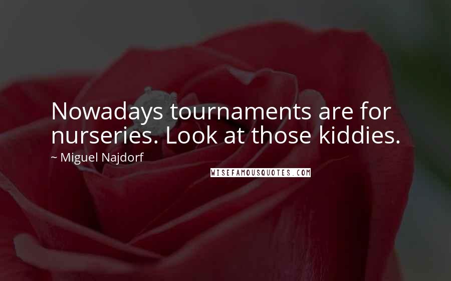 Miguel Najdorf Quotes: Nowadays tournaments are for nurseries. Look at those kiddies.
