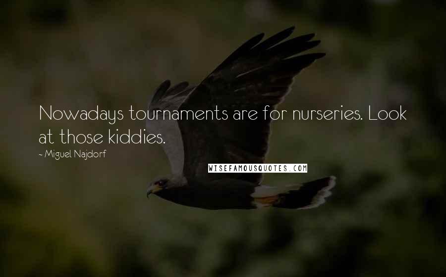 Miguel Najdorf Quotes: Nowadays tournaments are for nurseries. Look at those kiddies.