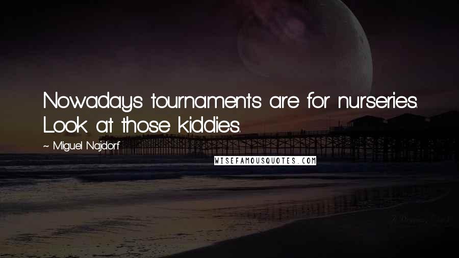 Miguel Najdorf Quotes: Nowadays tournaments are for nurseries. Look at those kiddies.