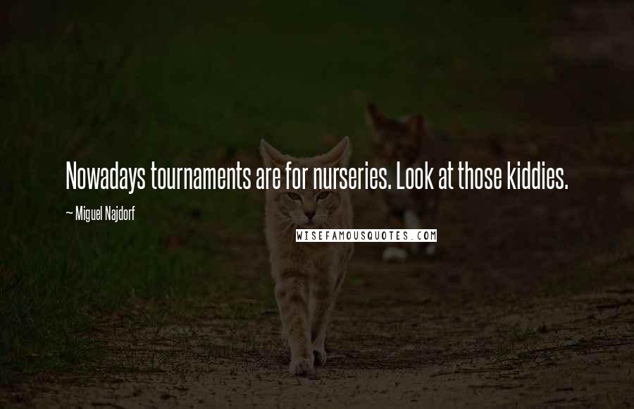 Miguel Najdorf Quotes: Nowadays tournaments are for nurseries. Look at those kiddies.