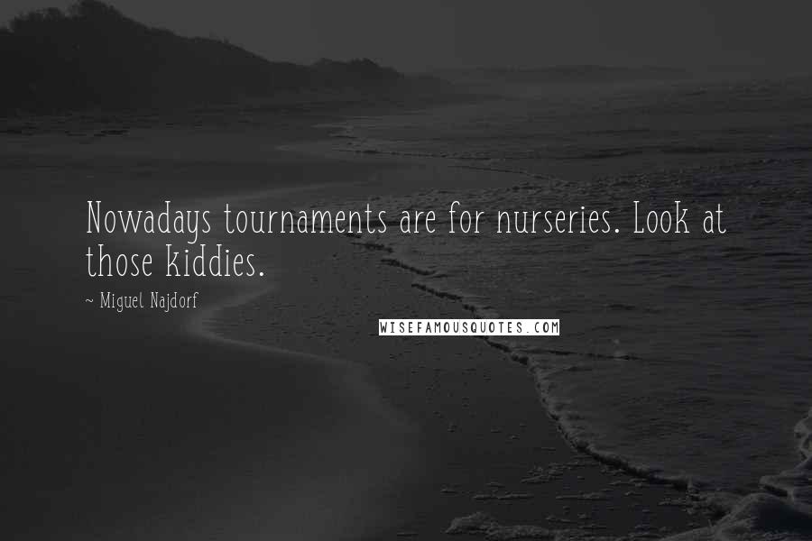 Miguel Najdorf Quotes: Nowadays tournaments are for nurseries. Look at those kiddies.