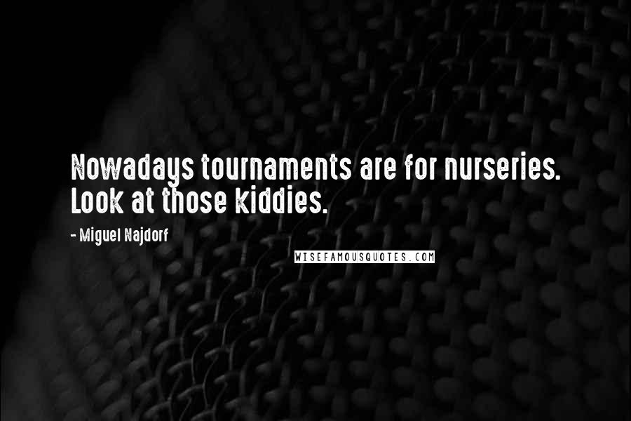 Miguel Najdorf Quotes: Nowadays tournaments are for nurseries. Look at those kiddies.