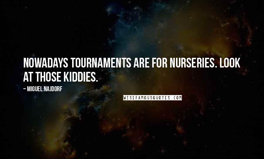 Miguel Najdorf Quotes: Nowadays tournaments are for nurseries. Look at those kiddies.