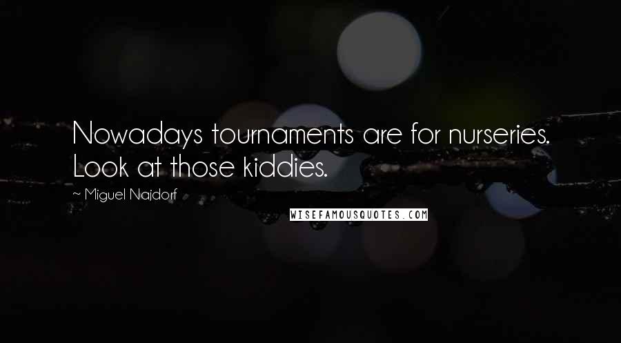 Miguel Najdorf Quotes: Nowadays tournaments are for nurseries. Look at those kiddies.