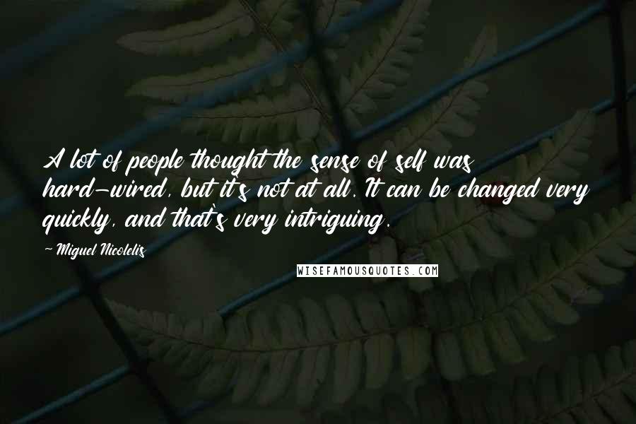 Miguel Nicolelis Quotes: A lot of people thought the sense of self was hard-wired, but it's not at all. It can be changed very quickly, and that's very intriguing.