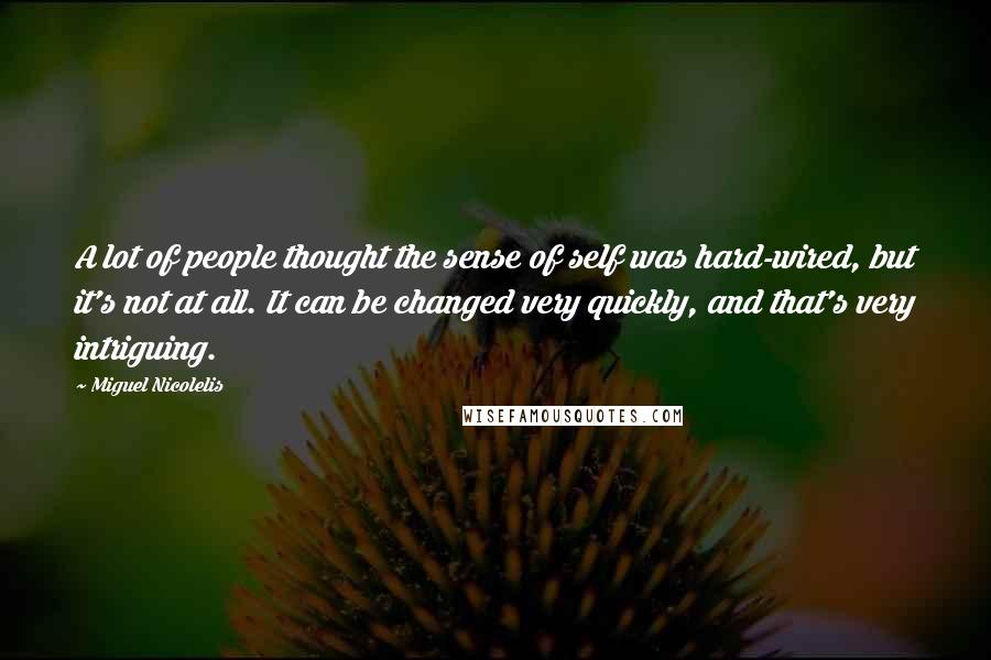 Miguel Nicolelis Quotes: A lot of people thought the sense of self was hard-wired, but it's not at all. It can be changed very quickly, and that's very intriguing.