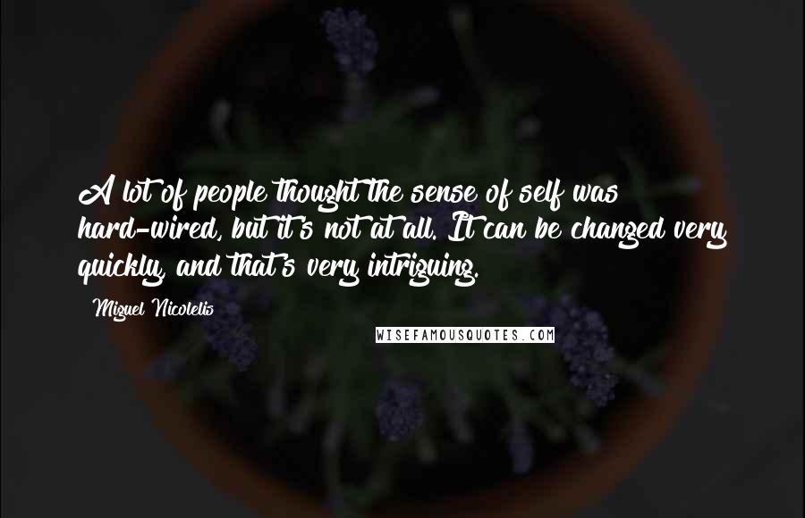 Miguel Nicolelis Quotes: A lot of people thought the sense of self was hard-wired, but it's not at all. It can be changed very quickly, and that's very intriguing.