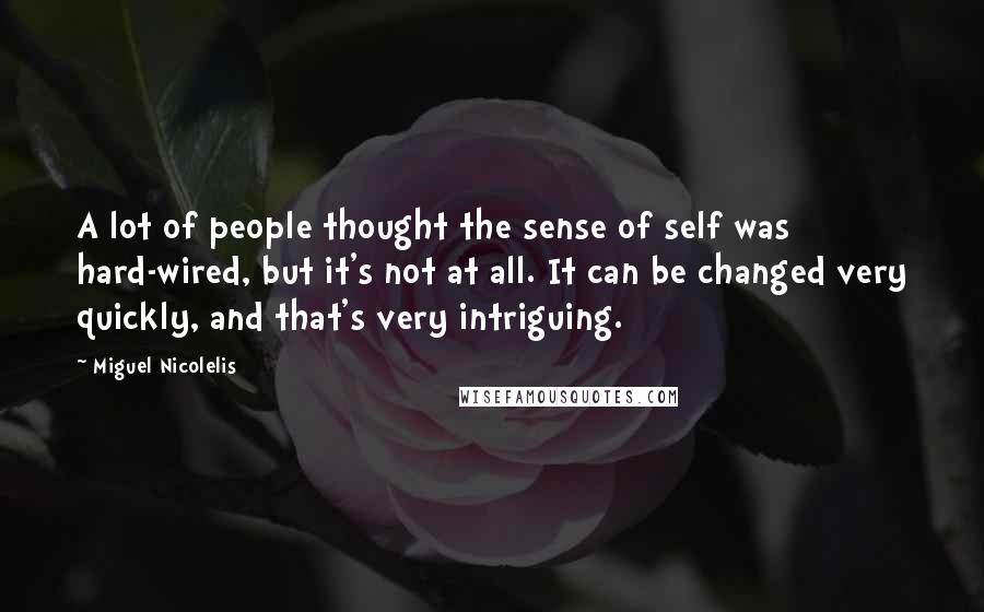 Miguel Nicolelis Quotes: A lot of people thought the sense of self was hard-wired, but it's not at all. It can be changed very quickly, and that's very intriguing.