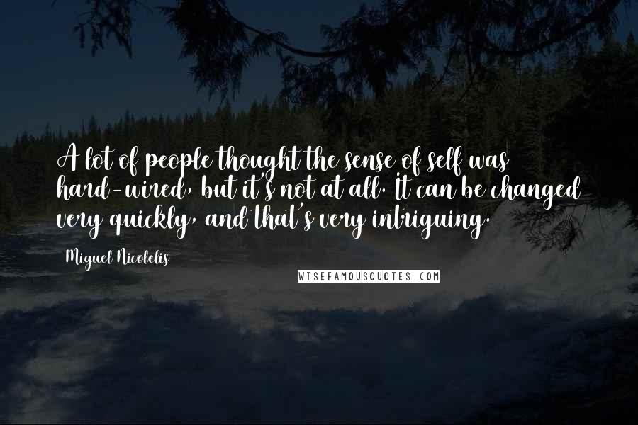 Miguel Nicolelis Quotes: A lot of people thought the sense of self was hard-wired, but it's not at all. It can be changed very quickly, and that's very intriguing.