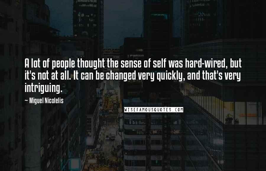 Miguel Nicolelis Quotes: A lot of people thought the sense of self was hard-wired, but it's not at all. It can be changed very quickly, and that's very intriguing.