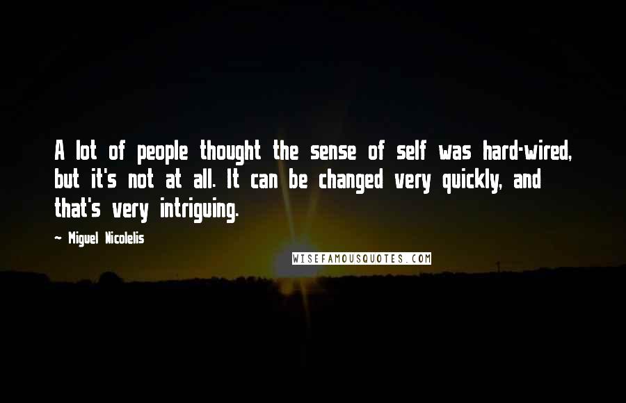 Miguel Nicolelis Quotes: A lot of people thought the sense of self was hard-wired, but it's not at all. It can be changed very quickly, and that's very intriguing.