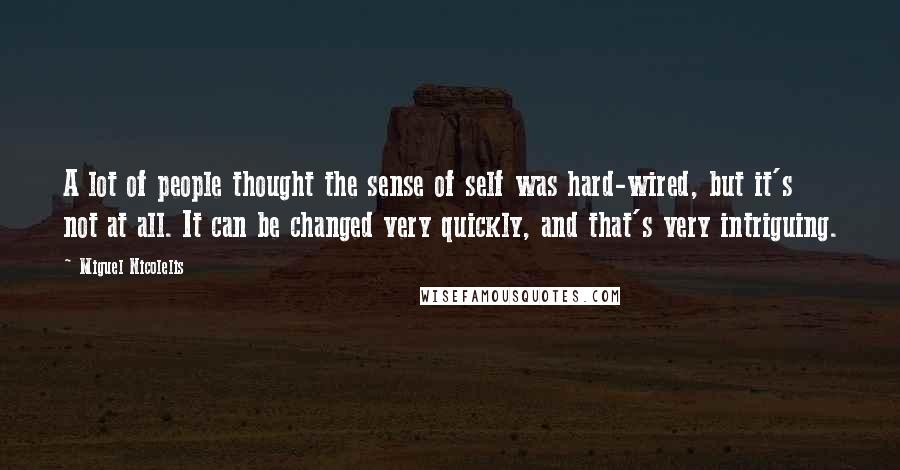 Miguel Nicolelis Quotes: A lot of people thought the sense of self was hard-wired, but it's not at all. It can be changed very quickly, and that's very intriguing.