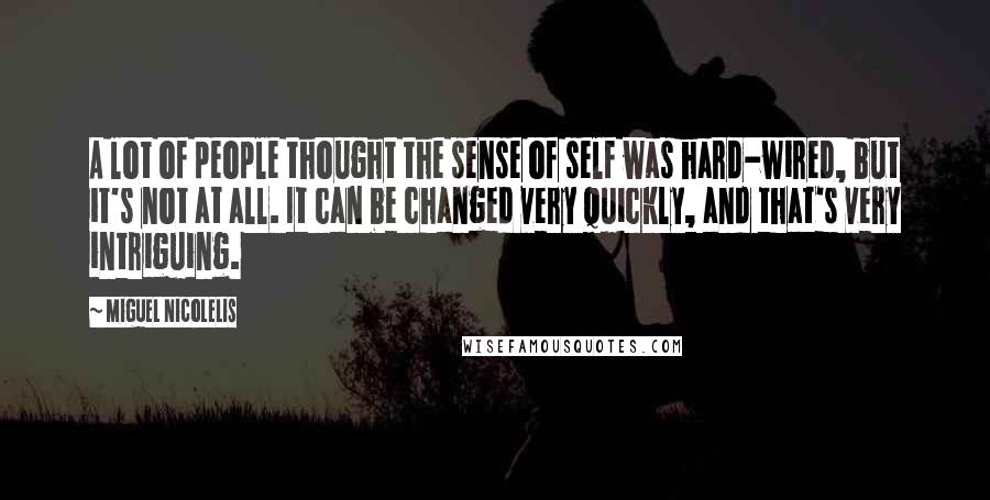 Miguel Nicolelis Quotes: A lot of people thought the sense of self was hard-wired, but it's not at all. It can be changed very quickly, and that's very intriguing.