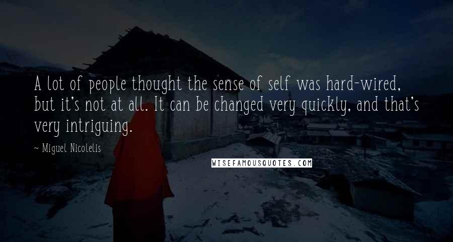 Miguel Nicolelis Quotes: A lot of people thought the sense of self was hard-wired, but it's not at all. It can be changed very quickly, and that's very intriguing.