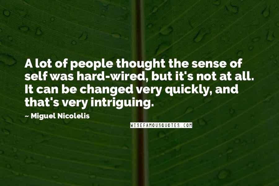 Miguel Nicolelis Quotes: A lot of people thought the sense of self was hard-wired, but it's not at all. It can be changed very quickly, and that's very intriguing.