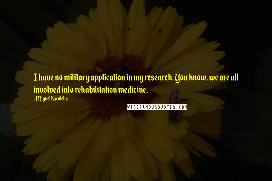 Miguel Nicolelis Quotes: I have no military application in my research. You know, we are all involved into rehabilitation medicine.