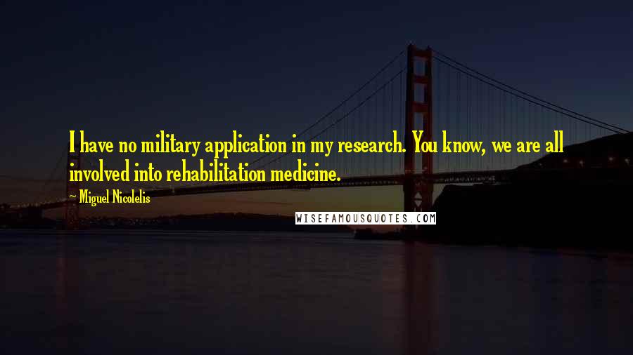 Miguel Nicolelis Quotes: I have no military application in my research. You know, we are all involved into rehabilitation medicine.