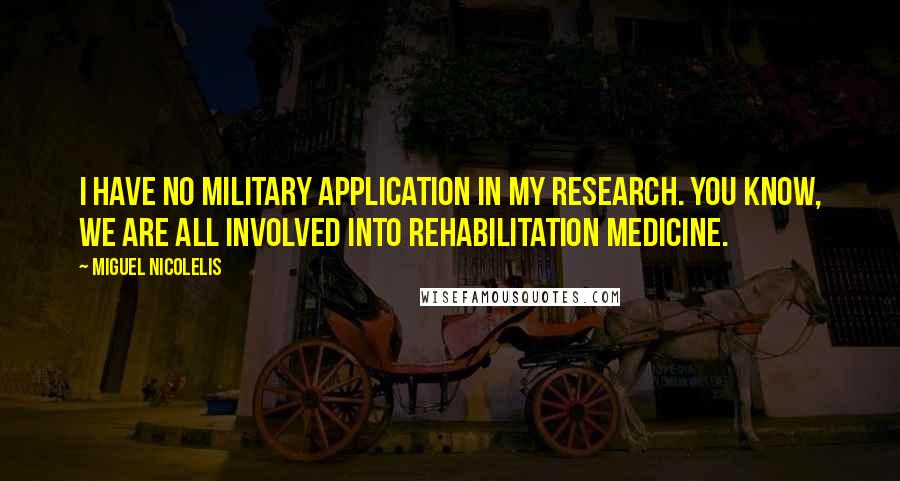 Miguel Nicolelis Quotes: I have no military application in my research. You know, we are all involved into rehabilitation medicine.