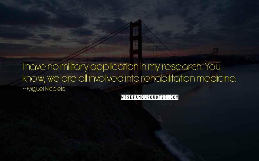 Miguel Nicolelis Quotes: I have no military application in my research. You know, we are all involved into rehabilitation medicine.