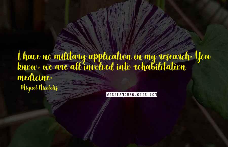 Miguel Nicolelis Quotes: I have no military application in my research. You know, we are all involved into rehabilitation medicine.