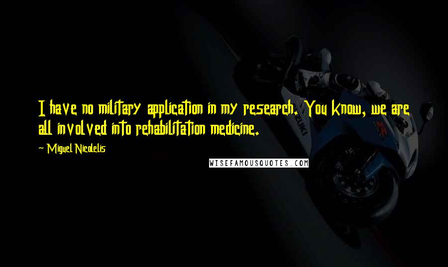 Miguel Nicolelis Quotes: I have no military application in my research. You know, we are all involved into rehabilitation medicine.