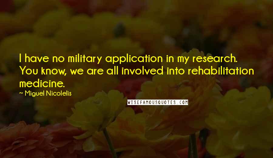 Miguel Nicolelis Quotes: I have no military application in my research. You know, we are all involved into rehabilitation medicine.