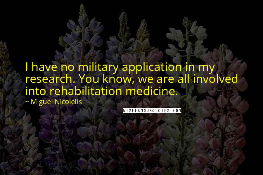 Miguel Nicolelis Quotes: I have no military application in my research. You know, we are all involved into rehabilitation medicine.