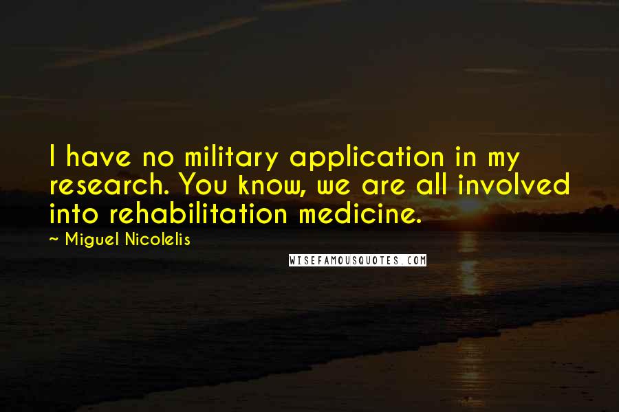 Miguel Nicolelis Quotes: I have no military application in my research. You know, we are all involved into rehabilitation medicine.