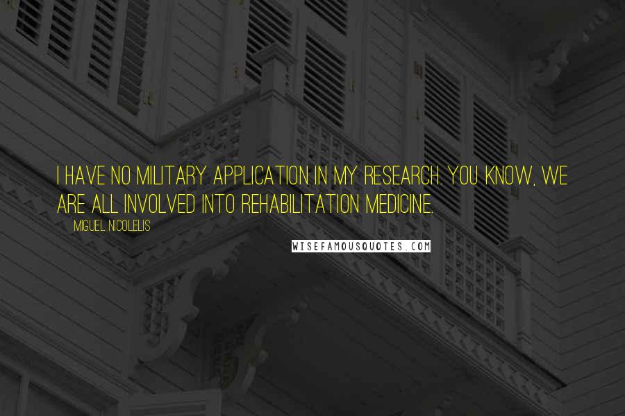 Miguel Nicolelis Quotes: I have no military application in my research. You know, we are all involved into rehabilitation medicine.