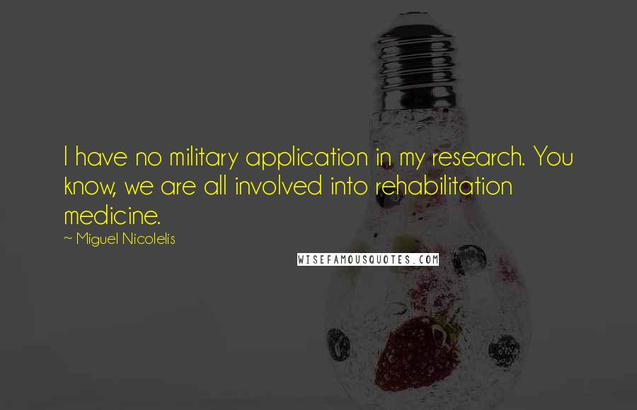 Miguel Nicolelis Quotes: I have no military application in my research. You know, we are all involved into rehabilitation medicine.