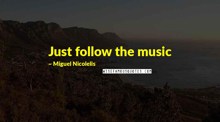 Miguel Nicolelis Quotes: Just follow the music