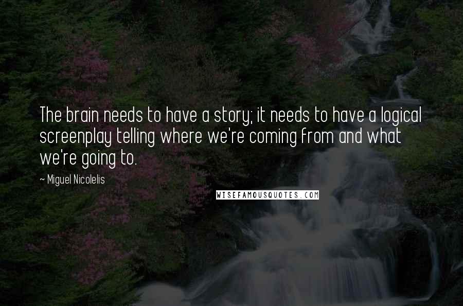 Miguel Nicolelis Quotes: The brain needs to have a story; it needs to have a logical screenplay telling where we're coming from and what we're going to.