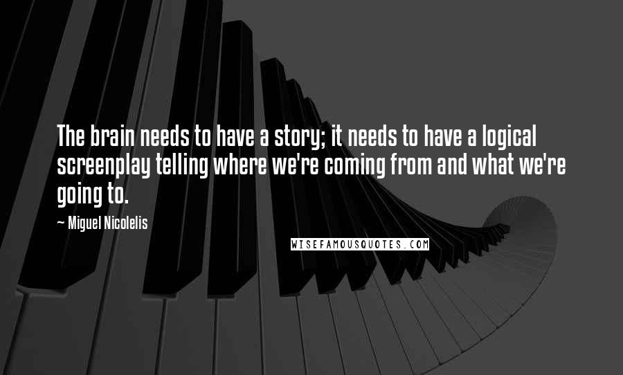 Miguel Nicolelis Quotes: The brain needs to have a story; it needs to have a logical screenplay telling where we're coming from and what we're going to.