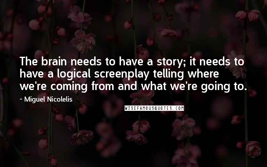 Miguel Nicolelis Quotes: The brain needs to have a story; it needs to have a logical screenplay telling where we're coming from and what we're going to.