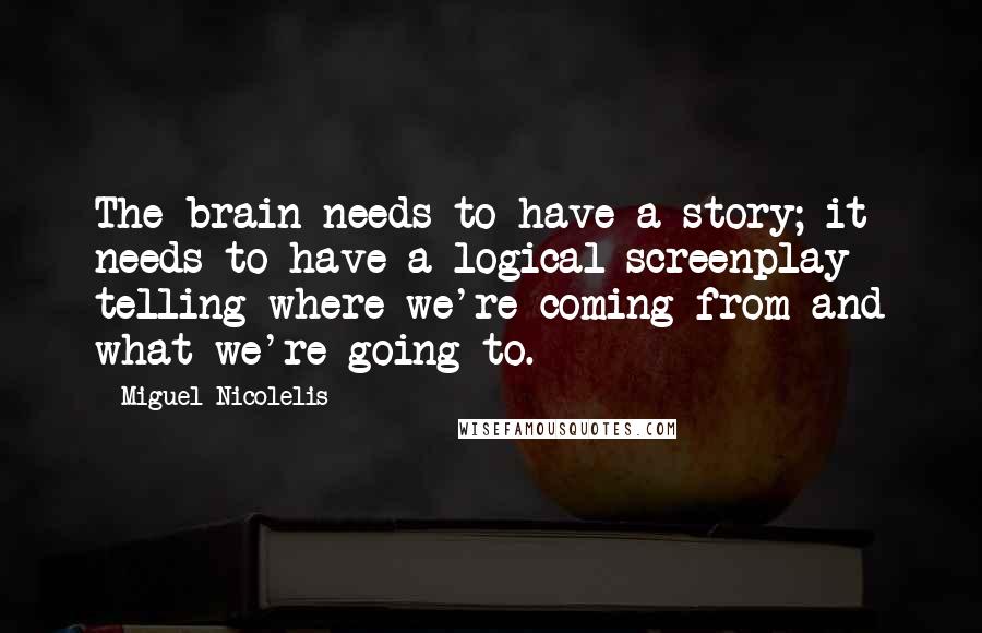 Miguel Nicolelis Quotes: The brain needs to have a story; it needs to have a logical screenplay telling where we're coming from and what we're going to.