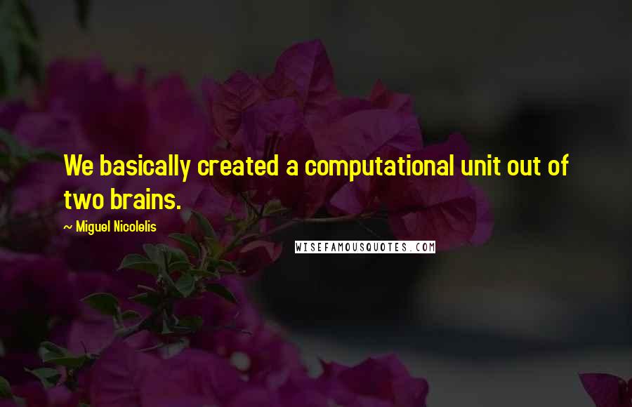 Miguel Nicolelis Quotes: We basically created a computational unit out of two brains.