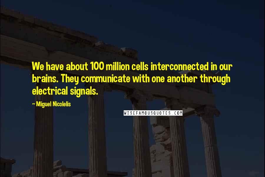 Miguel Nicolelis Quotes: We have about 100 million cells interconnected in our brains. They communicate with one another through electrical signals.