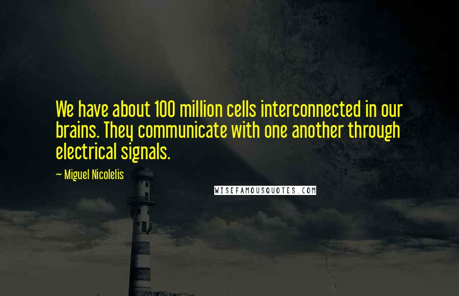 Miguel Nicolelis Quotes: We have about 100 million cells interconnected in our brains. They communicate with one another through electrical signals.