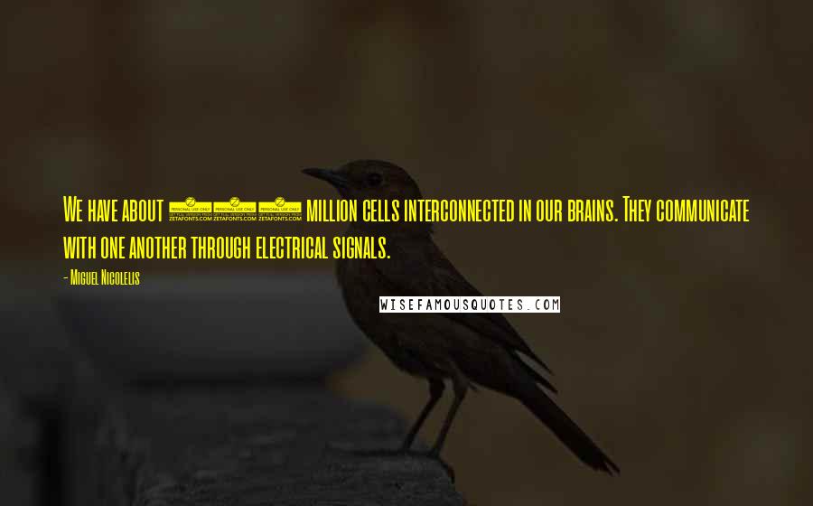 Miguel Nicolelis Quotes: We have about 100 million cells interconnected in our brains. They communicate with one another through electrical signals.