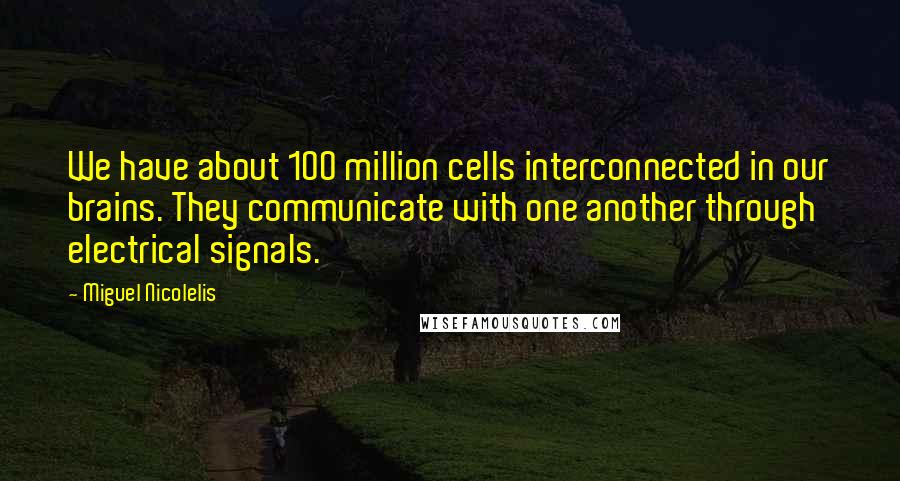 Miguel Nicolelis Quotes: We have about 100 million cells interconnected in our brains. They communicate with one another through electrical signals.
