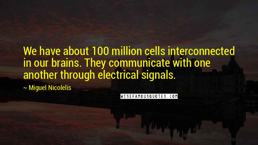 Miguel Nicolelis Quotes: We have about 100 million cells interconnected in our brains. They communicate with one another through electrical signals.