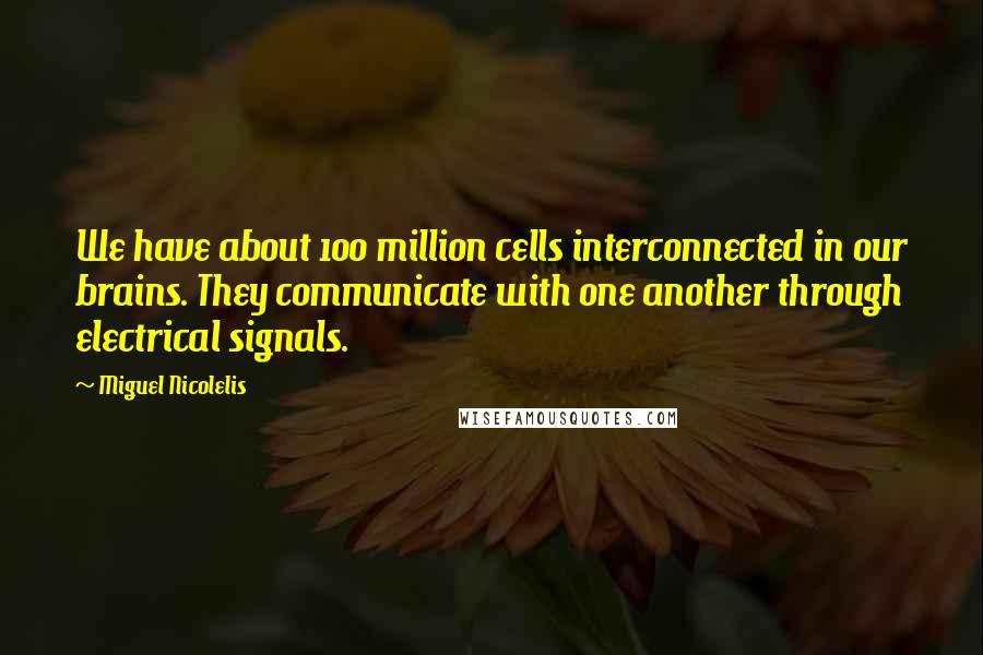 Miguel Nicolelis Quotes: We have about 100 million cells interconnected in our brains. They communicate with one another through electrical signals.