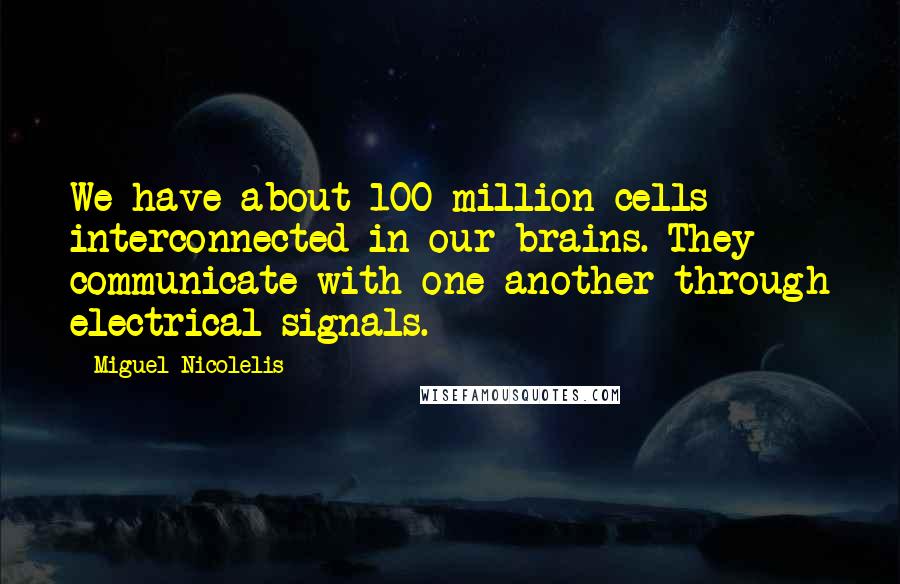 Miguel Nicolelis Quotes: We have about 100 million cells interconnected in our brains. They communicate with one another through electrical signals.