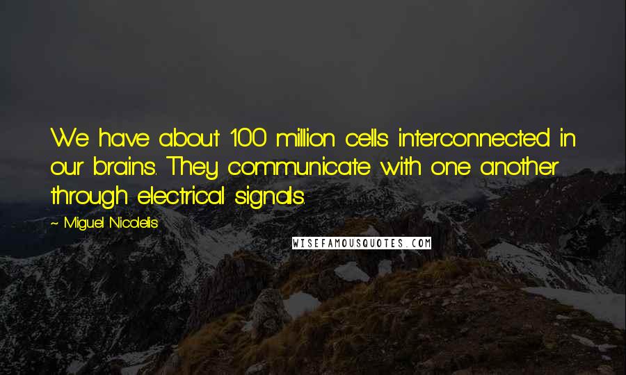 Miguel Nicolelis Quotes: We have about 100 million cells interconnected in our brains. They communicate with one another through electrical signals.