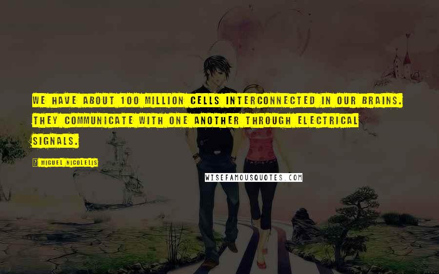 Miguel Nicolelis Quotes: We have about 100 million cells interconnected in our brains. They communicate with one another through electrical signals.