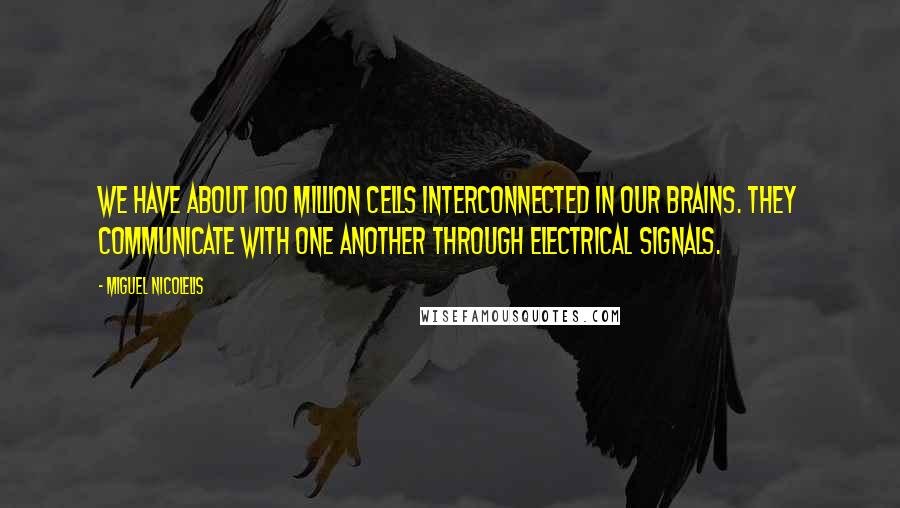 Miguel Nicolelis Quotes: We have about 100 million cells interconnected in our brains. They communicate with one another through electrical signals.