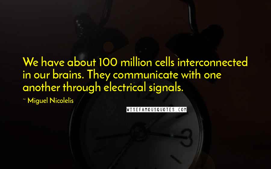 Miguel Nicolelis Quotes: We have about 100 million cells interconnected in our brains. They communicate with one another through electrical signals.